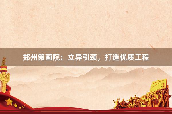 郑州策画院:立异引颈,打造优质工程