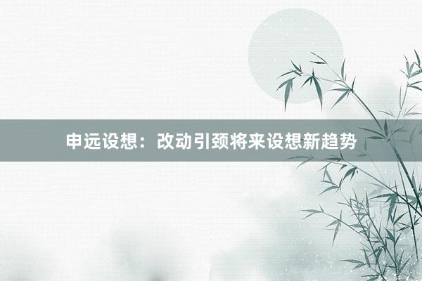 申远设想：改动引颈将来设想新趋势
