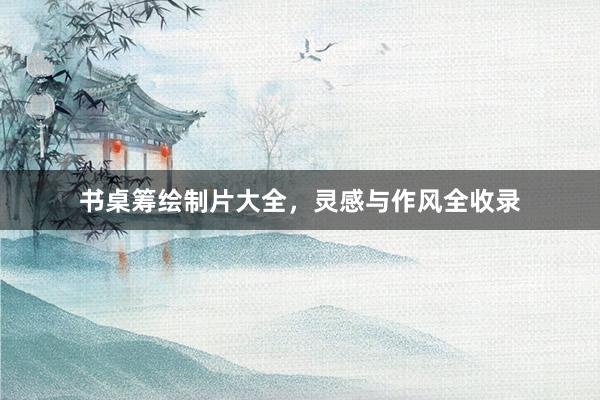 书桌筹绘制片大全,灵感与作风全收录
