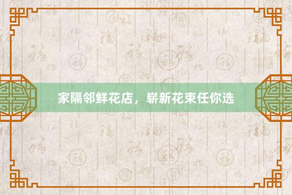 家隔邻鲜花店，崭新花束任你选