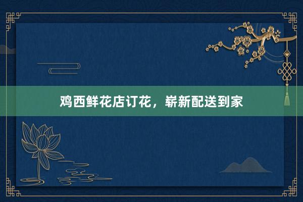 鸡西鲜花店订花,崭新配送到家