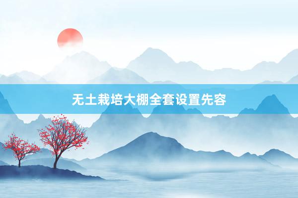 无土栽培大棚全套设置先容