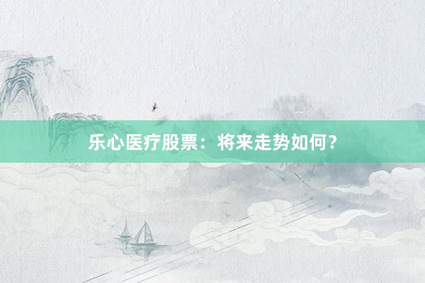 乐心医疗股票：将来走势如何？