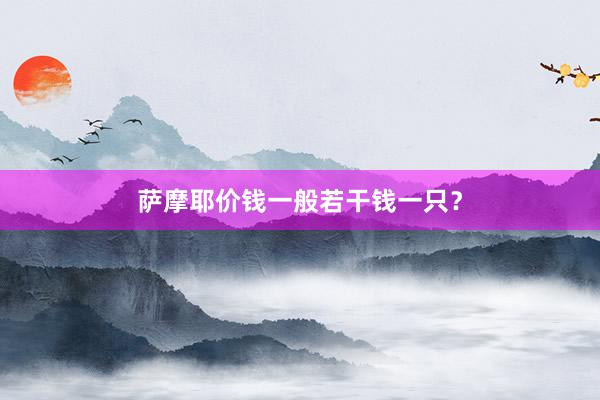 萨摩耶价钱一般若干钱一只？