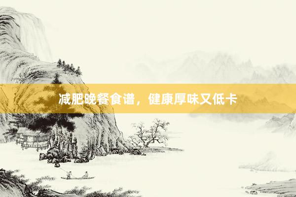 减肥晚餐食谱，健康厚味又低卡